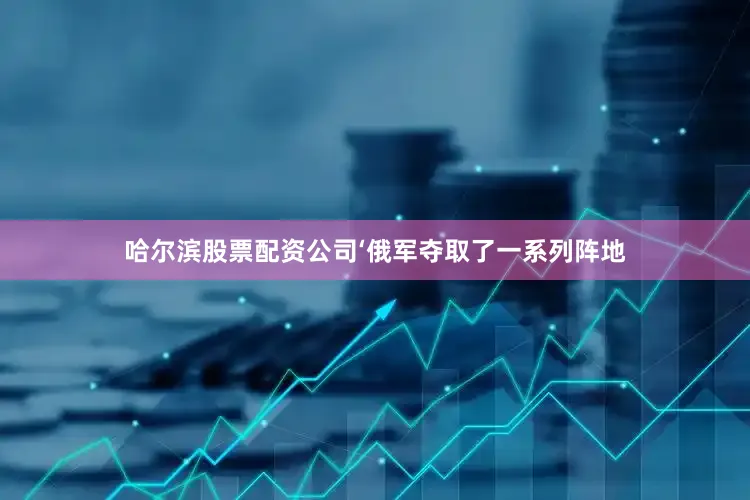 哈尔滨股票配资公司‘俄军夺取了一系列阵地