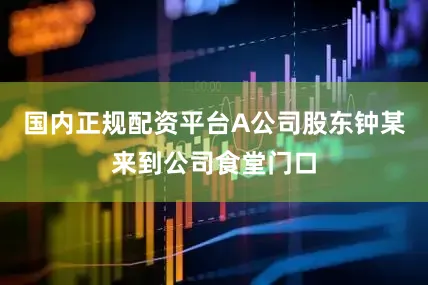 国内正规配资平台A公司股东钟某来到公司食堂门口