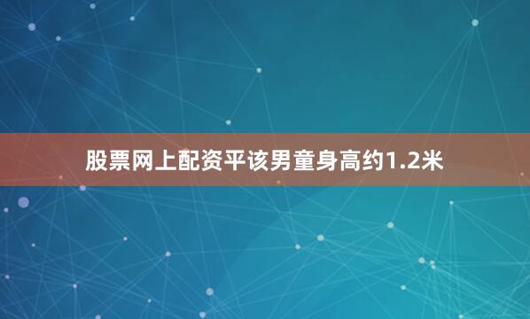 股票网上配资平该男童身高约1.2米