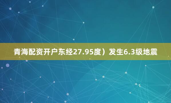 青海配资开户东经27.95度）发生6.3级地震