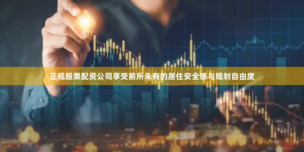 正规股票配资公司享受前所未有的居住安全感与规划自由度
