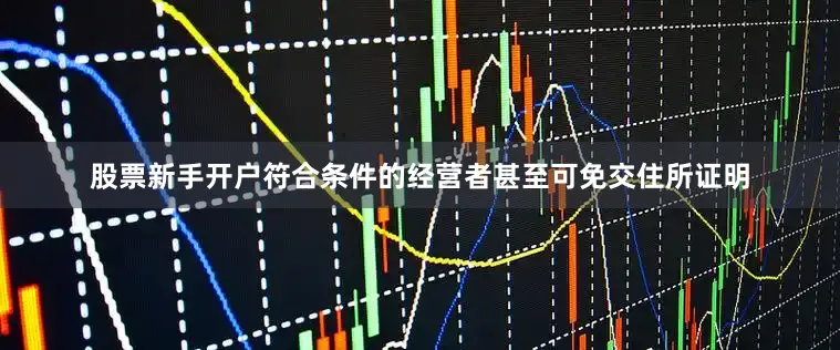 股票新手开户符合条件的经营者甚至可免交住所证明