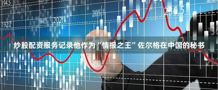 炒股配资服务记录他作为“情报之王”佐尔格在中国的秘书