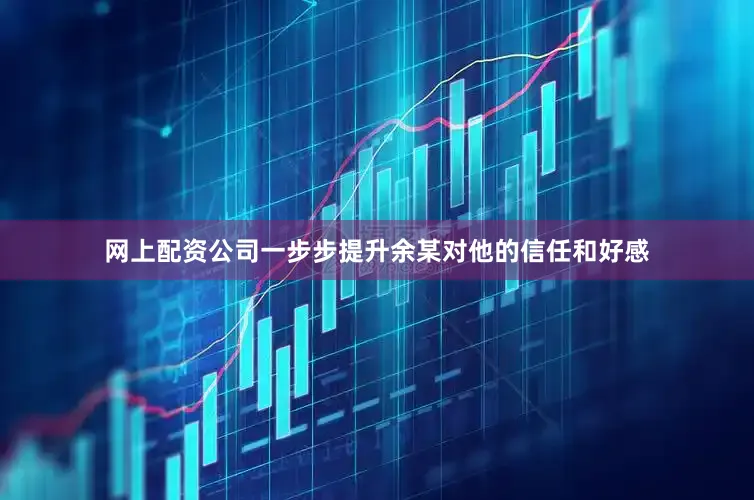 网上配资公司一步步提升余某对他的信任和好感