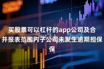 买股票可以杠杆的app公司及合并报表范围内子公司未发生逾期担保