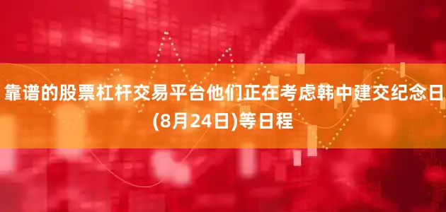 靠谱的股票杠杆交易平台他们正在考虑韩中建交纪念日(8月24日)等日程