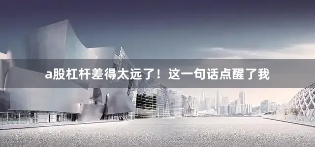 a股杠杆差得太远了！这一句话点醒了我
