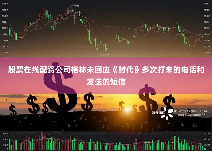股票在线配资公司格林未回应《时代》多次打来的电话和发送的短信