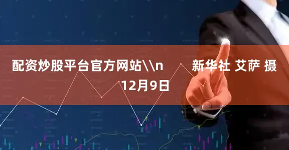 配资炒股平台官方网站\n 新华社 艾萨 摄12月9日