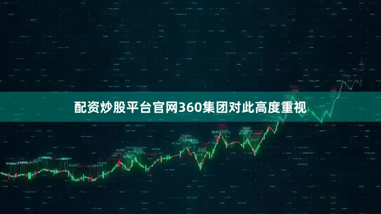 配资炒股平台官网360集团对此高度重视