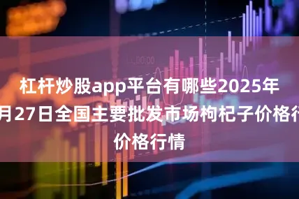 杠杆炒股app平台有哪些2025年12月27日全国主要批发市场枸杞子价格行情