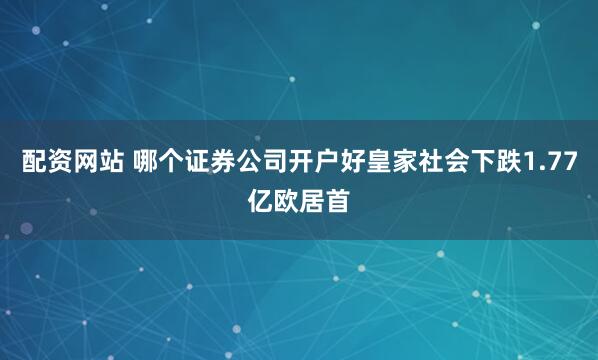 配资网站 哪个证券公司开户好皇家社会下跌1.77亿欧居首