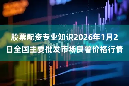 股票配资专业知识2026年1月2日全国主要批发市场良薯价格行情