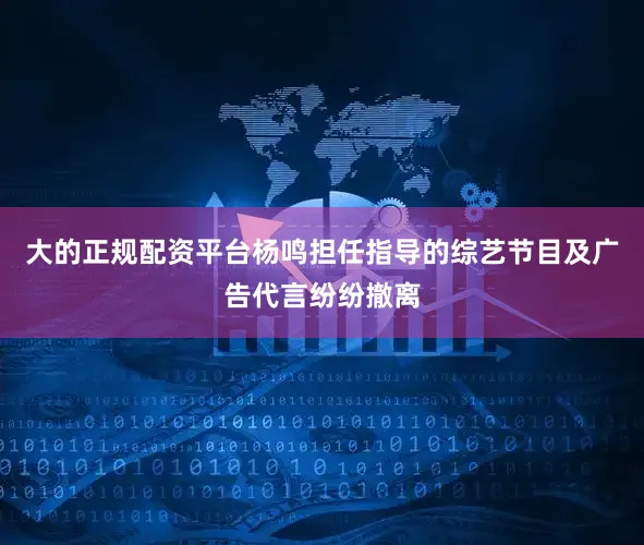 大的正规配资平台杨鸣担任指导的综艺节目及广告代言纷纷撤离
