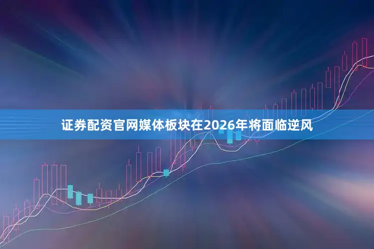 证券配资官网媒体板块在2026年将面临逆风
